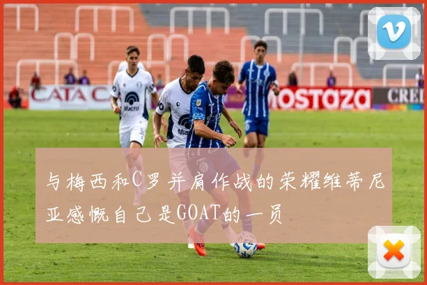 与梅西和C罗并肩作战的荣耀维蒂尼亚感慨自己是GOAT的一员