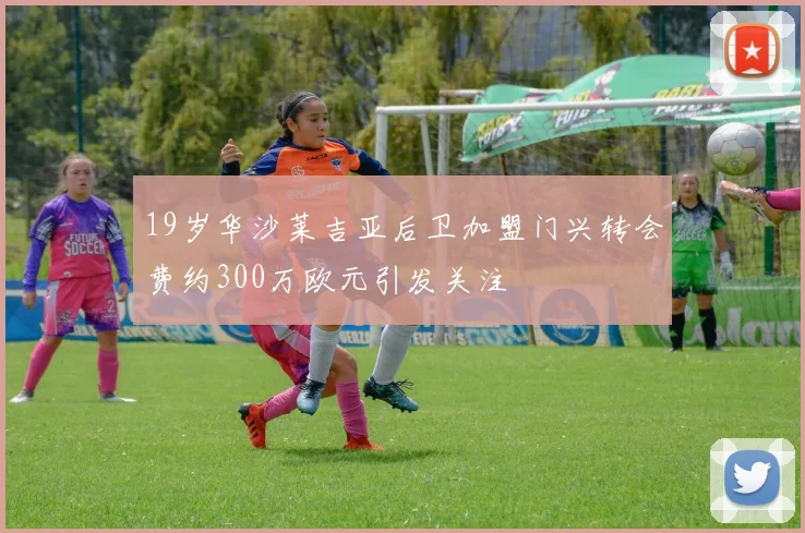 19岁华沙莱吉亚后卫加盟门兴转会费约300万欧元引发关注