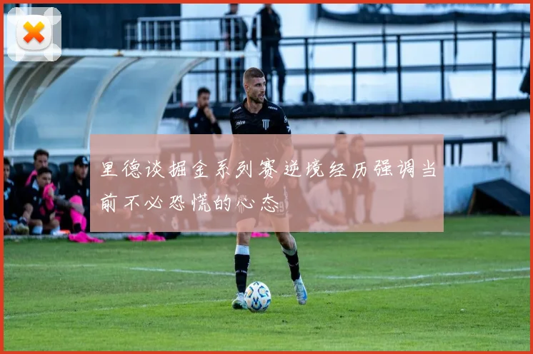 里德谈掘金系列赛逆境经历强调当前不必恐慌的心态
