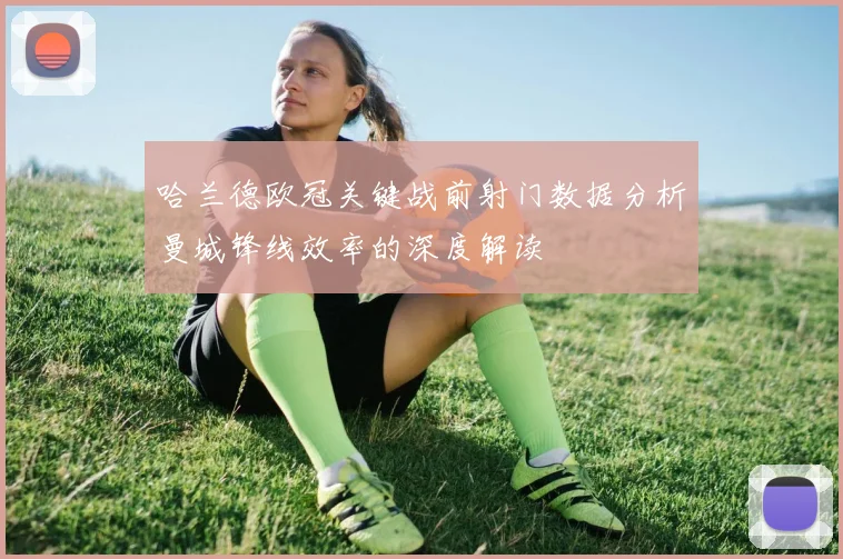 哈兰德欧冠关键战前射门数据分析曼城锋线效率的深度解读