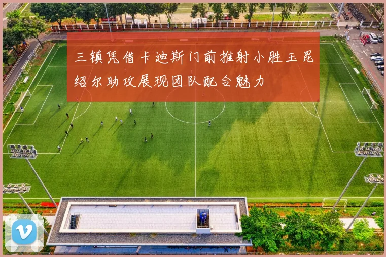 三镇凭借卡迪斯门前推射小胜玉昆绍尔助攻展现团队配合魅力