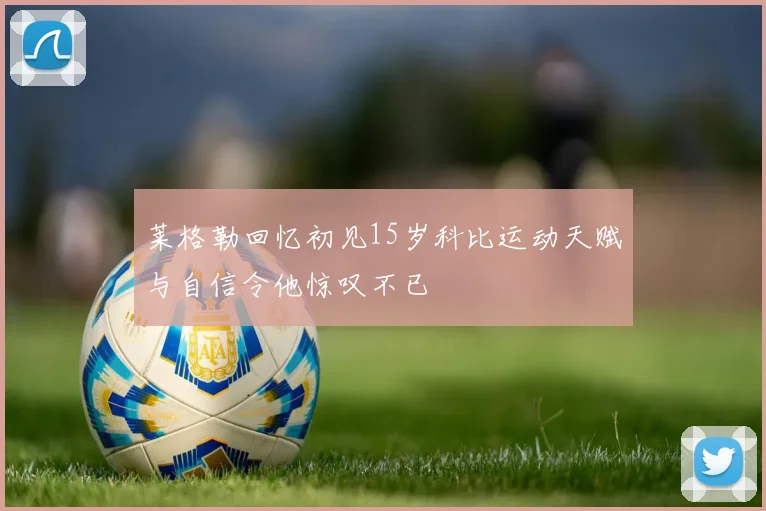 莱格勒回忆初见15岁科比运动天赋与自信令他惊叹不已