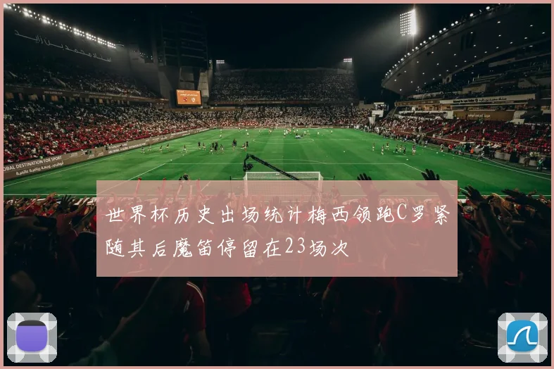 世界杯历史出场统计梅西领跑C罗紧随其后魔笛停留在23场次