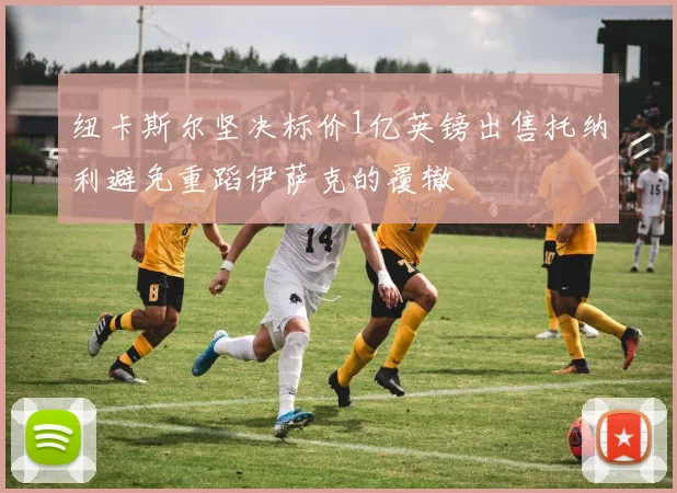 纽卡斯尔坚决标价1亿英镑出售托纳利避免重蹈伊萨克的覆辙