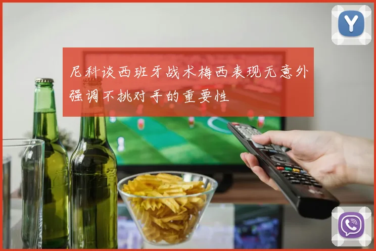 尼科谈西班牙战术梅西表现无意外强调不挑对手的重要性