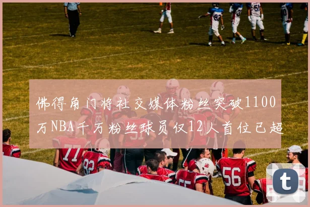 佛得角门将社交媒体粉丝突破1100万NBA千万粉丝球员仅12人首位已超亿