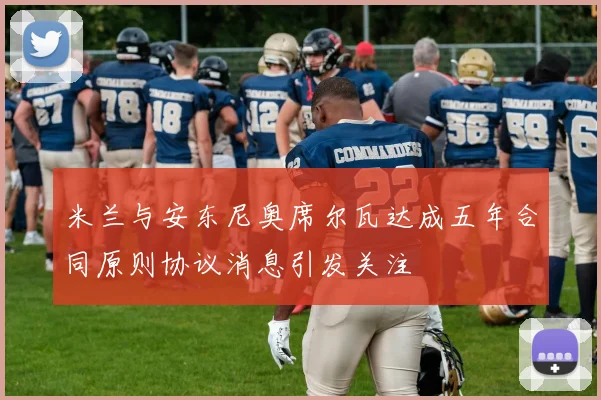 米兰与安东尼奥席尔瓦达成五年合同原则协议消息引发关注