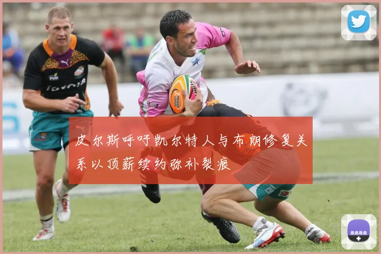 皮尔斯呼吁凯尔特人与布朗修复关系以顶薪续约弥补裂痕