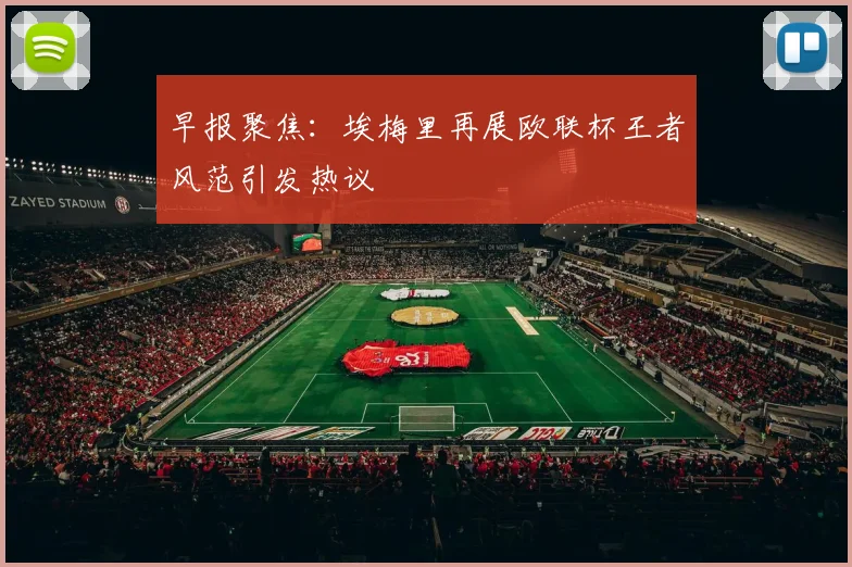 早报聚焦：埃梅里再展欧联杯王者风范引发热议