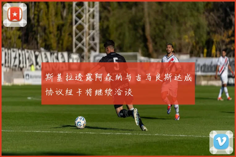 斯基拉透露阿森纳与吉马良斯达成协议纽卡将继续洽谈