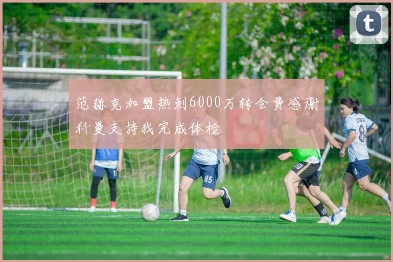 范赫克加盟热刺6000万转会费感谢科曼支持我完成体检
