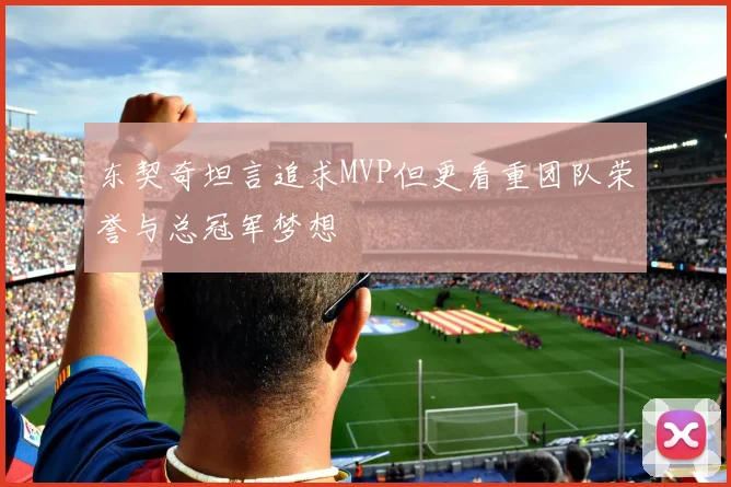 东契奇坦言追求MVP但更看重团队荣誉与总冠军梦想