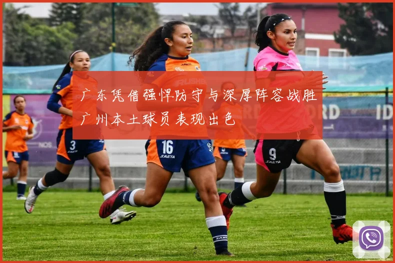 广东凭借强悍防守与深厚阵容战胜广州本土球员表现出色