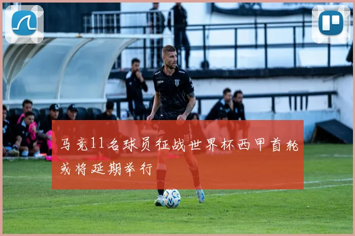 马竞11名球员征战世界杯西甲首轮或将延期举行
