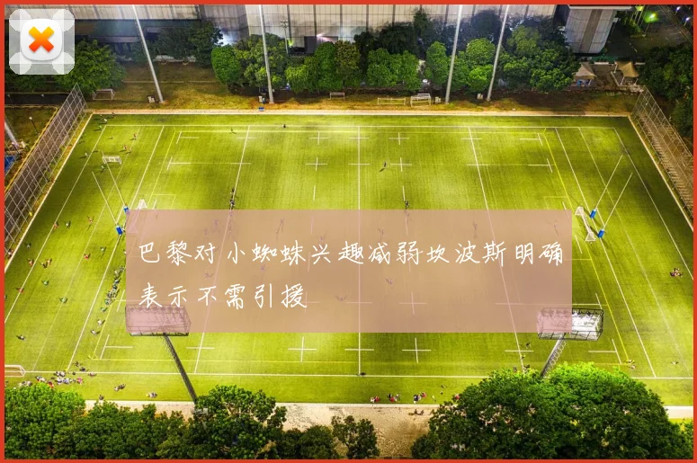 巴黎对小蜘蛛兴趣减弱坎波斯明确表示不需引援