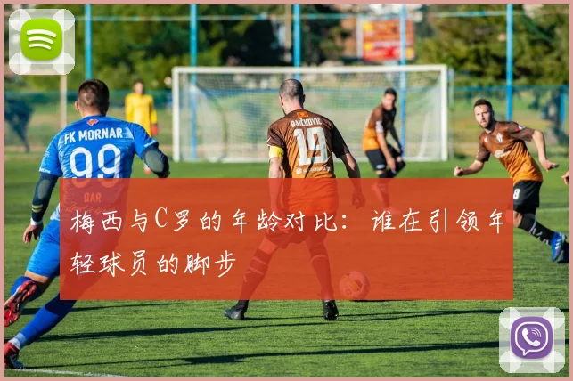 梅西与C罗的年龄对比：谁在引领年轻球员的脚步