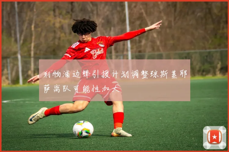 利物浦边锋引援计划调整琼斯基耶萨离队可能性加大