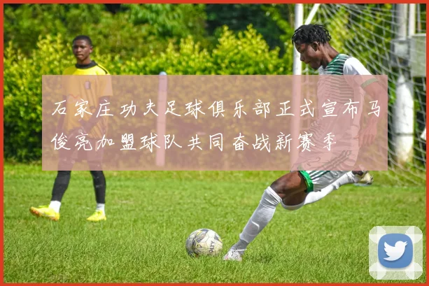 石家庄功夫足球俱乐部正式宣布马俊亮加盟球队共同奋战新赛季