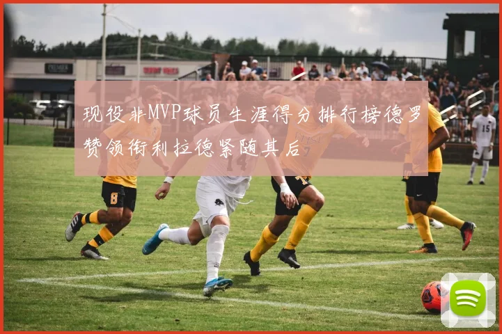现役非MVP球员生涯得分排行榜德罗赞领衔利拉德紧随其后