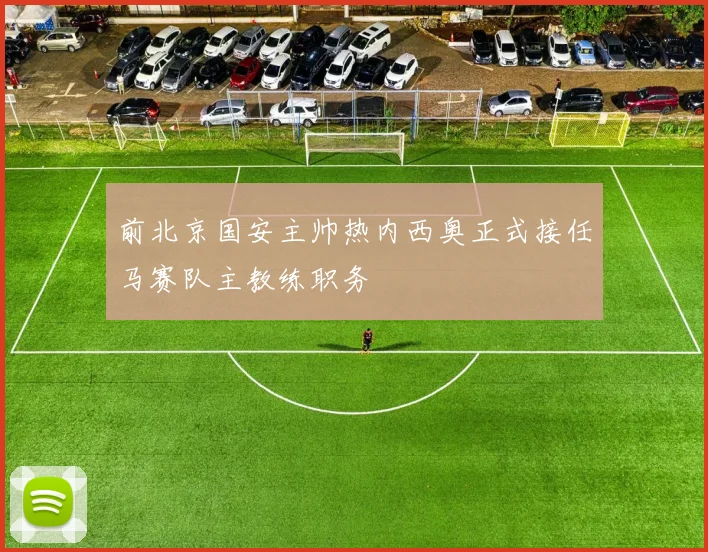 前北京国安主帅热内西奥正式接任马赛队主教练职务