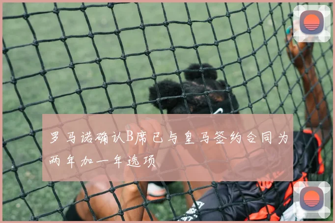 罗马诺确认B席已与皇马签约合同为两年加一年选项