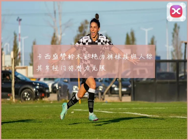 卡西盛赞铃木彩艳为裤袜接班人称其年轻门将潜力无限