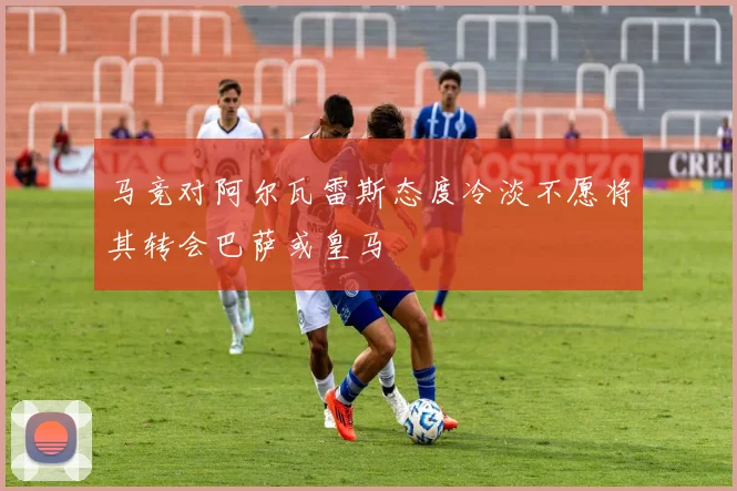 马竞对阿尔瓦雷斯态度冷淡不愿将其转会巴萨或皇马