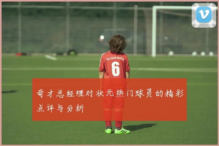 奇才总经理对状元热门球员的精彩点评与分析