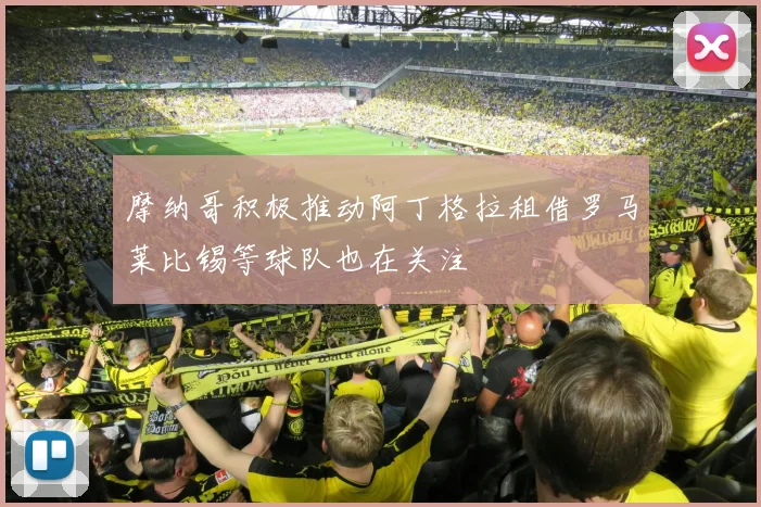 摩纳哥积极推动阿丁格拉租借罗马莱比锡等球队也在关注