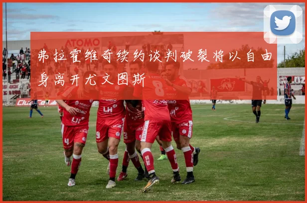 弗拉霍维奇续约谈判破裂将以自由身离开尤文图斯