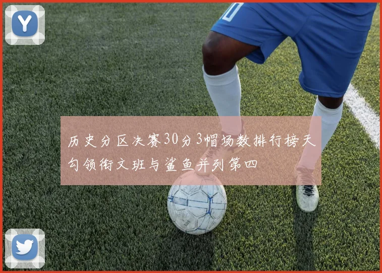 历史分区决赛30分3帽场数排行榜天勾领衔文班与鲨鱼并列第四