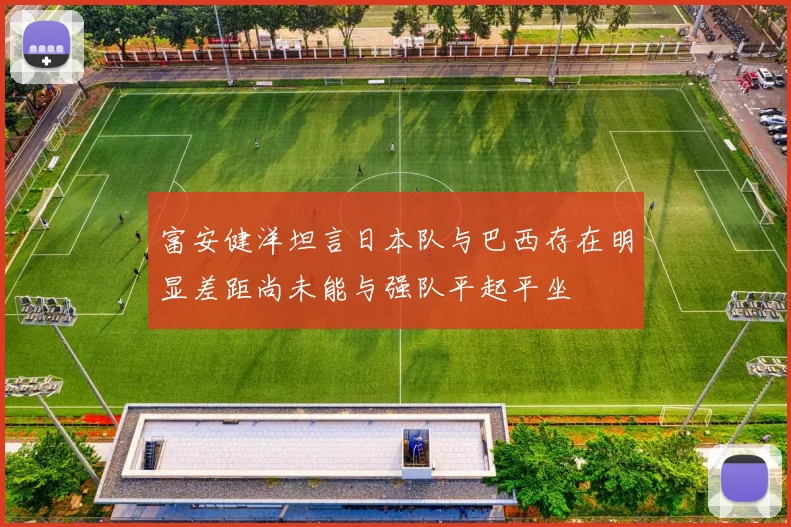 富安健洋坦言日本队与巴西存在明显差距尚未能与强队平起平坐