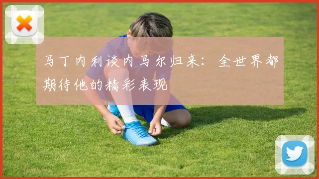 马丁内利谈内马尔归来：全世界都期待他的精彩表现