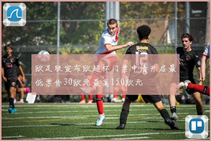 欧足联宣布欧超杯门票申请开启最低票价30欧元最高150欧元