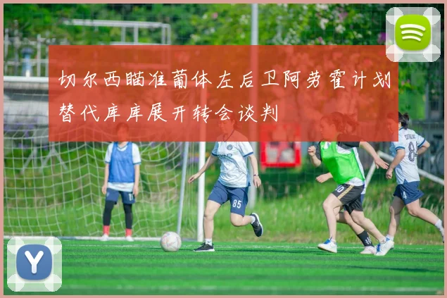 切尔西瞄准葡体左后卫阿劳霍计划替代库库展开转会谈判